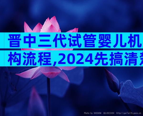 晋中三代试管婴儿机构流程,2024先搞清楚具备条件再说