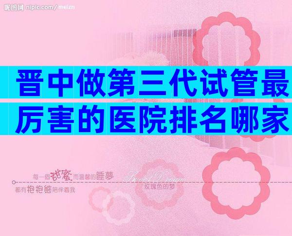 晋中做第三代试管最厉害的医院排名哪家好？