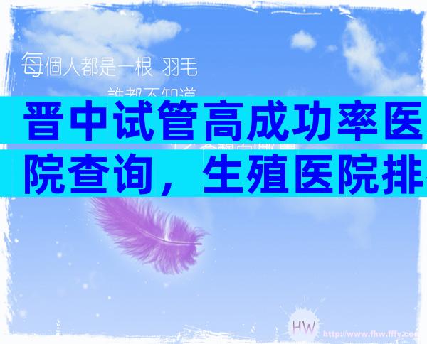晋中试管高成功率医院查询，生殖医院排行名单