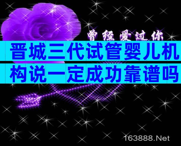 晋城三代试管婴儿机构说一定成功靠谱吗？