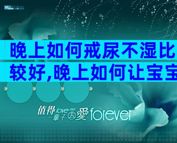 晚上如何戒尿不湿比较好,晚上如何让宝宝戒掉尿不湿