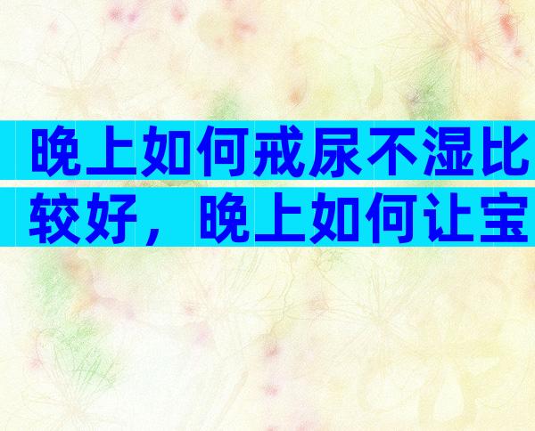 晚上如何戒尿不湿比较好，晚上如何让宝宝戒掉尿不湿