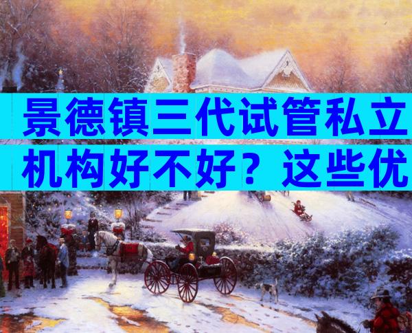 景德镇三代试管私立机构好不好？这些优势值得了解一下！