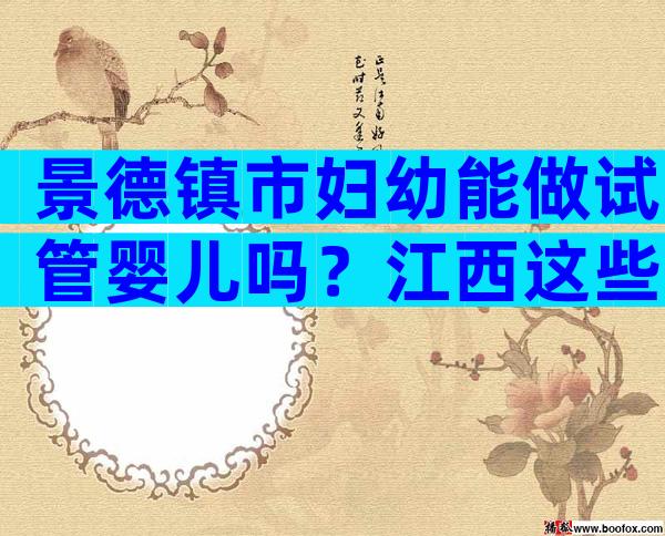 景德镇市妇幼能做试管婴儿吗？江西这些地区是热门选择