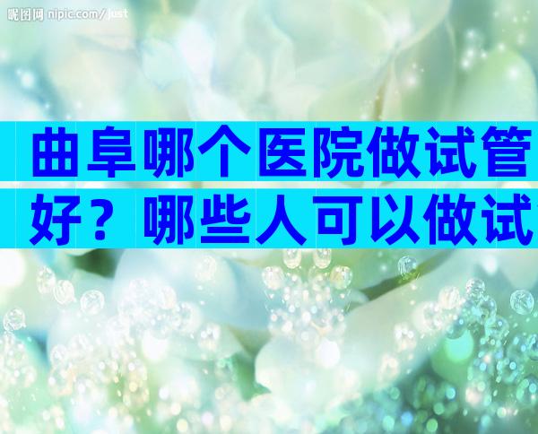 曲阜哪个医院做试管好？哪些人可以做试管