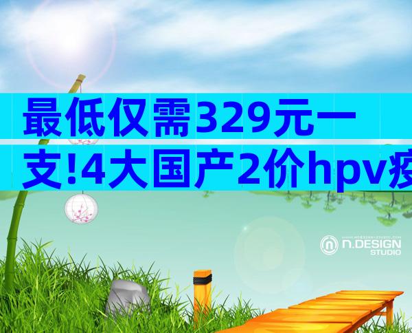 最低仅需329元一支!4大国产2价hpv疫苗品牌价格对比