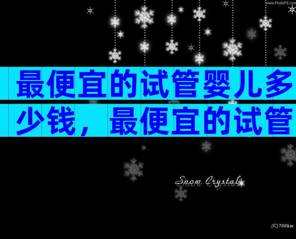 最便宜的试管婴儿多少钱，最便宜的试管婴儿多少钱？