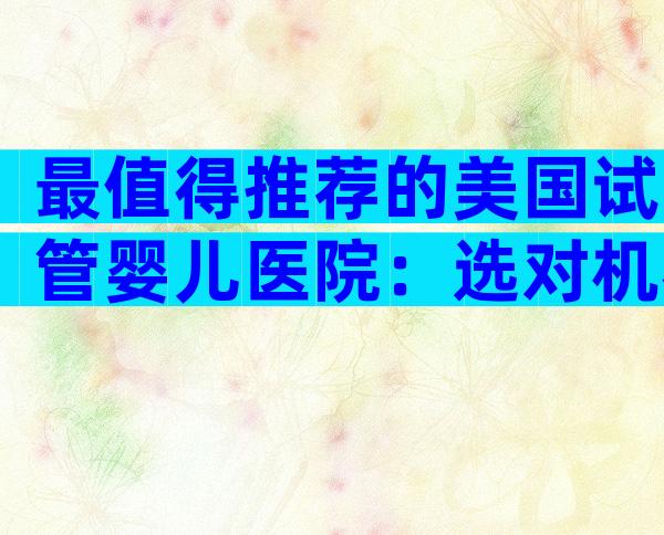 最值得推荐的美国试管婴儿医院：选对机构事半功倍