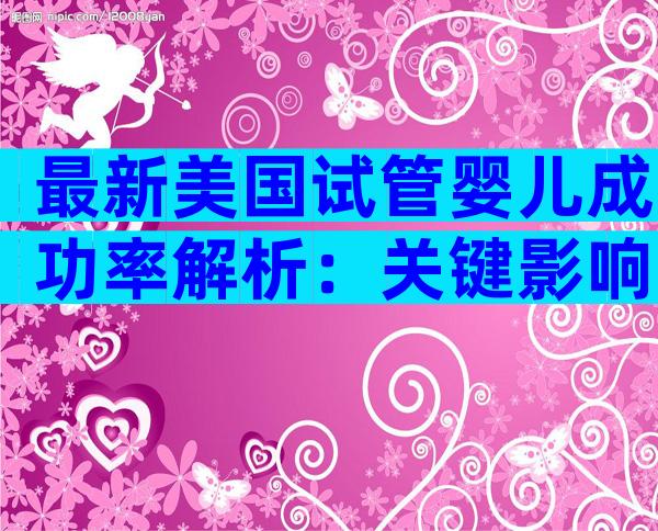 最新美国试管婴儿成功率解析：关键影响因素与备孕策略