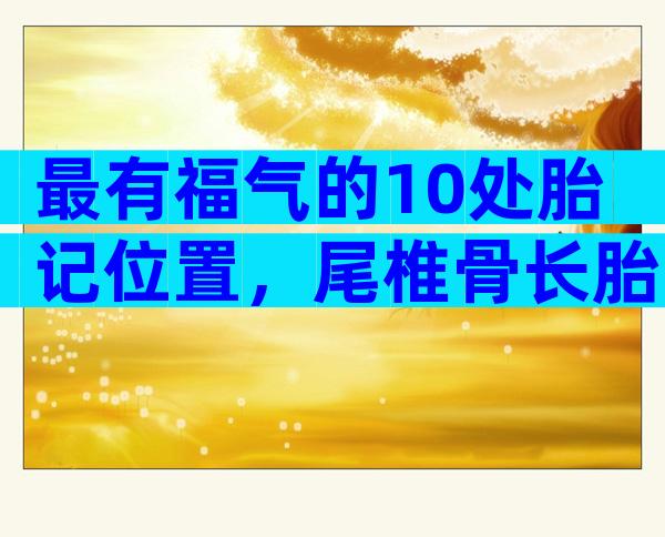 最有福气的10处胎记位置，尾椎骨长胎记是不是富贵命？