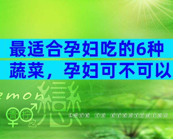 最适合孕妇吃的6种蔬菜，孕妇可不可以吃菠菜？