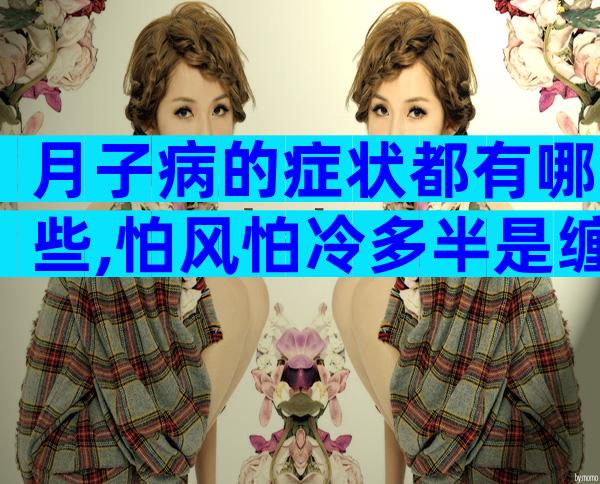 月子病的症状都有哪些,怕风怕冷多半是缠上你了