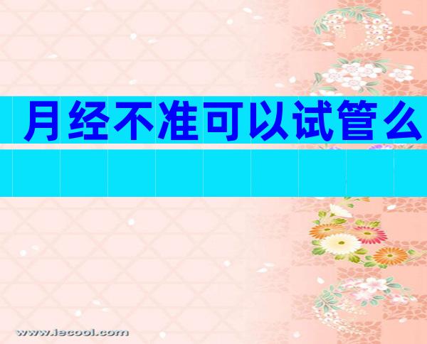 月经不准可以试管么