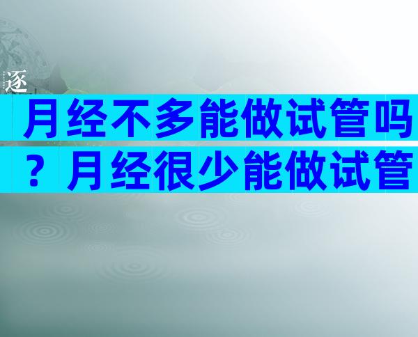 月经不多能做试管吗？月经很少能做试管吗？