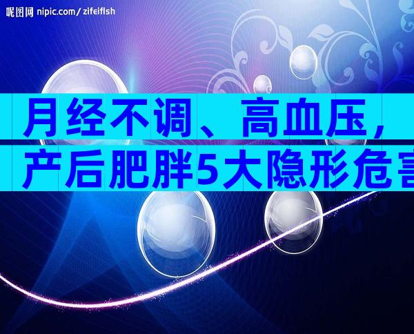 月经不调、高血压，产后肥胖5大隐形危害最易忽略