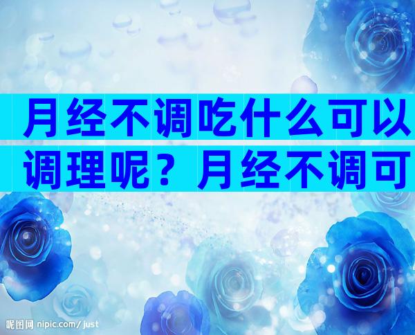 月经不调吃什么可以调理呢？月经不调可以吃阿胶？