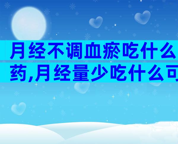 月经不调血瘀吃什么药,月经量少吃什么可以调