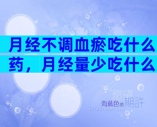 月经不调血瘀吃什么药，月经量少吃什么可以调