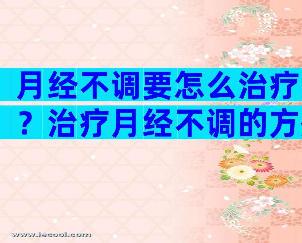 月经不调要怎么治疗？治疗月经不调的方剂