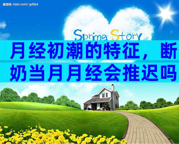 月经初潮的特征，断奶当月月经会推迟吗？