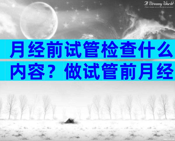 月经前试管检查什么内容？做试管前月经期可以检查哪些东西？