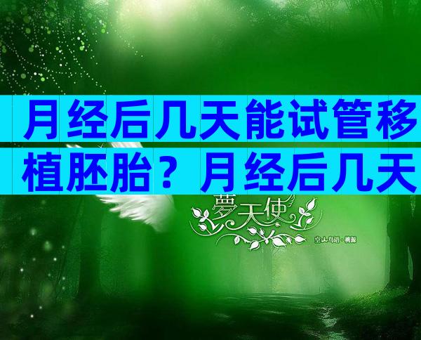 月经后几天能试管移植胚胎？月经后几天能试管移植胚胎吗？