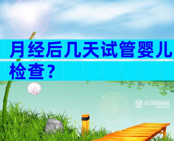 月经后几天试管婴儿检查？