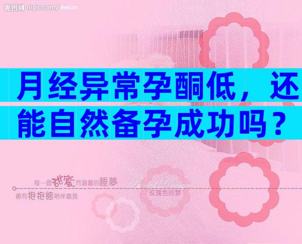 月经异常孕酮低，还能自然备孕成功吗？