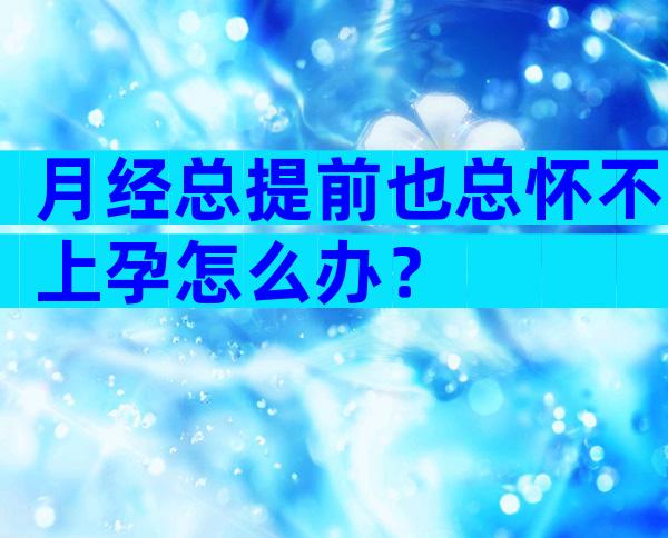 月经总提前也总怀不上孕怎么办？