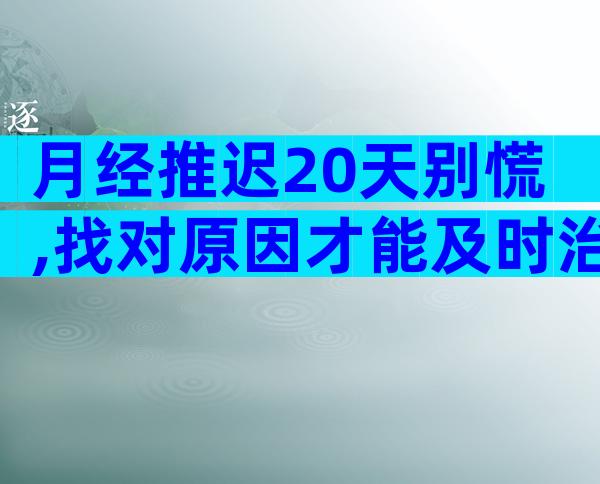 月经推迟20天别慌,找对原因才能及时治疗