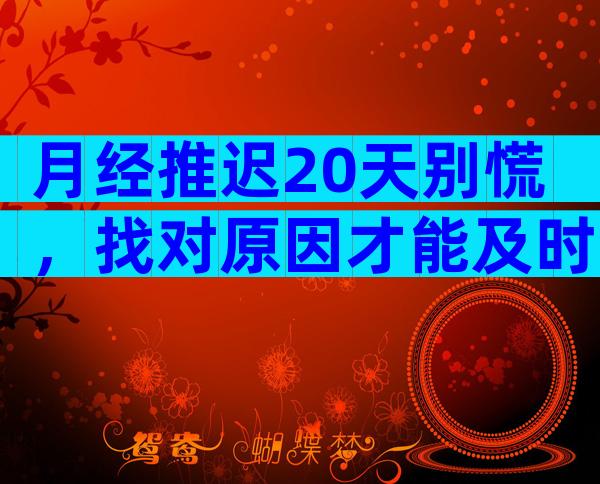 月经推迟20天别慌，找对原因才能及时治疗