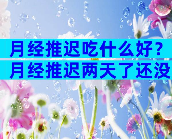 月经推迟吃什么好？月经推迟两天了还没来怎么办？
