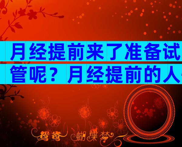 月经提前来了准备试管呢？月经提前的人怀孕着床会晚吗？