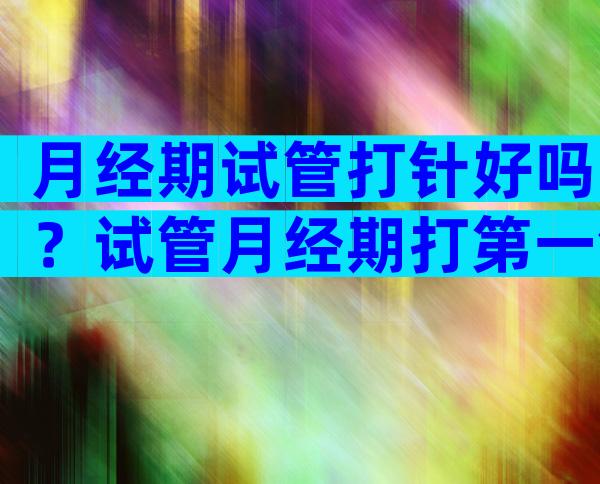月经期试管打针好吗？试管月经期打第一针是什么？
