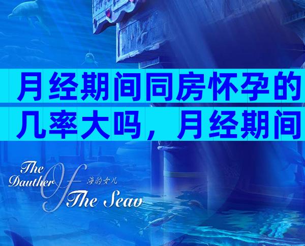 月经期间同房怀孕的几率大吗，月经期间同房会有什么影响