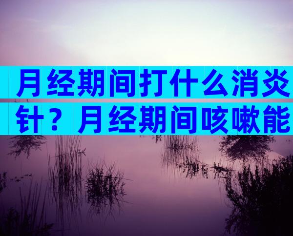 月经期间打什么消炎针？月经期间咳嗽能打针吗？