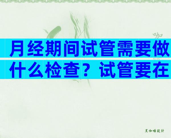 月经期间试管需要做什么检查？试管要在月经期做阴超吗？