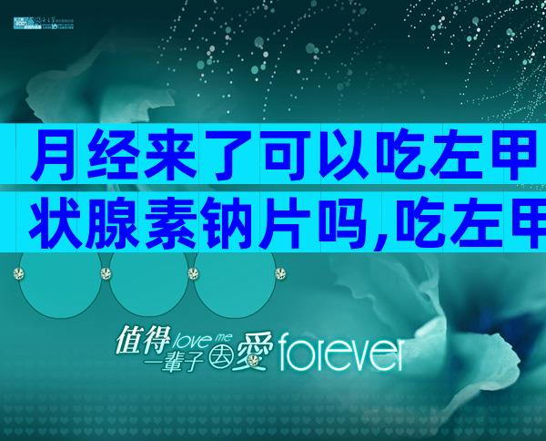月经来了可以吃左甲状腺素钠片吗,吃左甲状腺素钠片有什么副作用