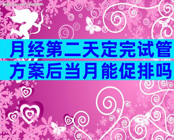 月经第二天定完试管方案后当月能促排吗？