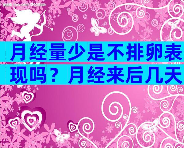 月经量少是不排卵表现吗？月经来后几天开始排卵期？
