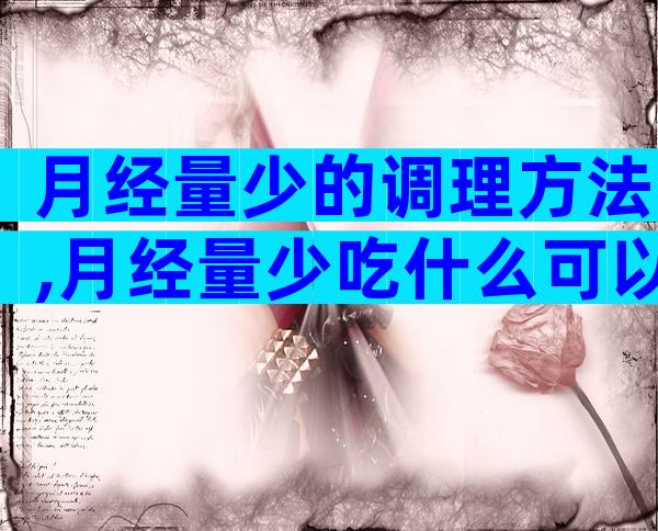 月经量少的调理方法,月经量少吃什么可以改善