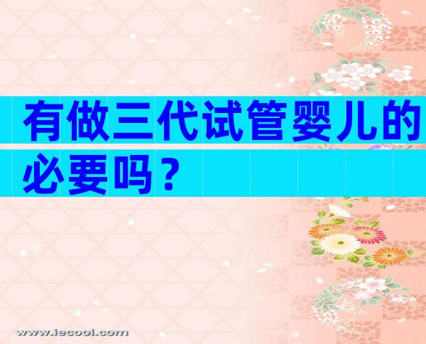 有做三代试管婴儿的必要吗？