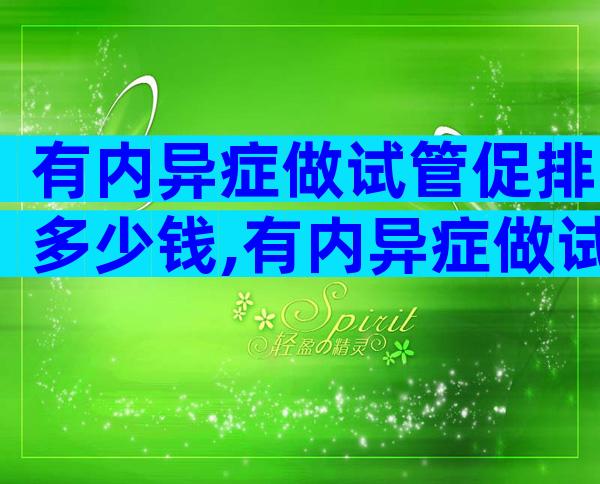有内异症做试管促排多少钱,有内异症做试管促排多少钱啊