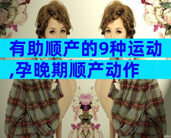 有助顺产的9种运动,孕晚期顺产动作