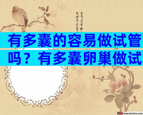 有多囊的容易做试管吗？有多囊卵巢做试管成功的吗？
