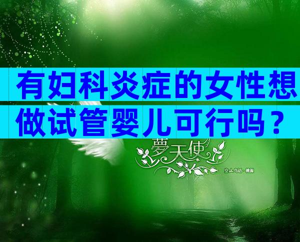 有妇科炎症的女性想做试管婴儿可行吗？