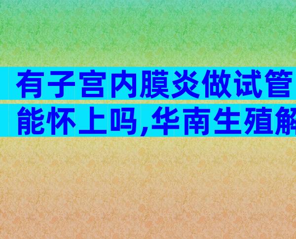 有子宫内膜炎做试管能怀上吗,华南生殖解读内膜炎试管成功率