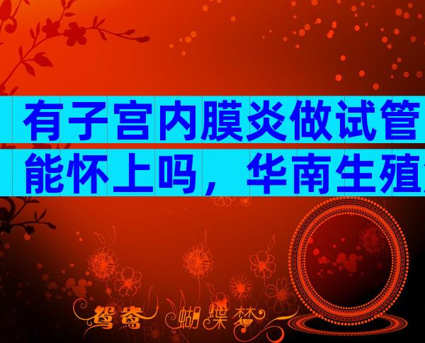 有子宫内膜炎做试管能怀上吗，华南生殖解读内膜炎试管成功率