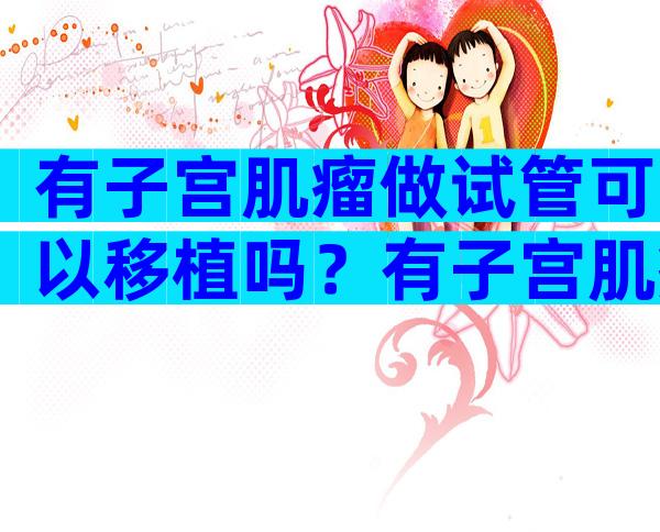 有子宫肌瘤做试管可以移植吗？有子宫肌瘤可做试管婴儿