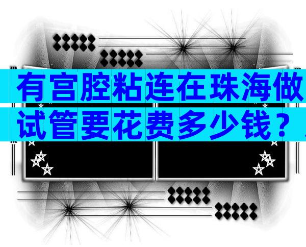 有宫腔粘连在珠海做试管要花费多少钱？总费用是多少？